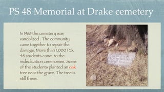 PS 48 Memorial at Drake cemetery
In 1968 the cemetery was
vandalized . The community
came together to repair the
damage. M...