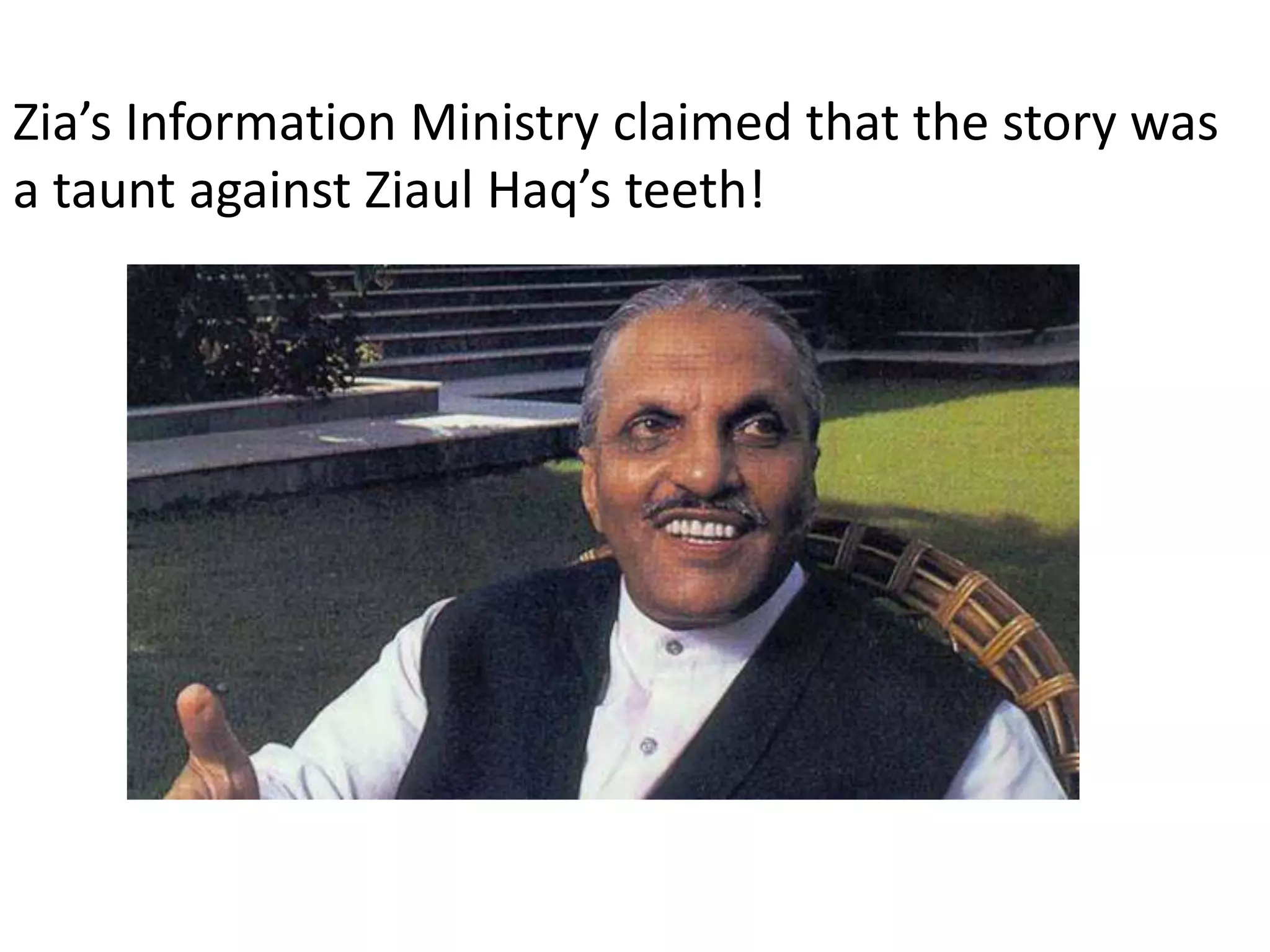 Zia’s Information Ministry claimed that the story was
a taunt against Ziaul Haq’s teeth!
 