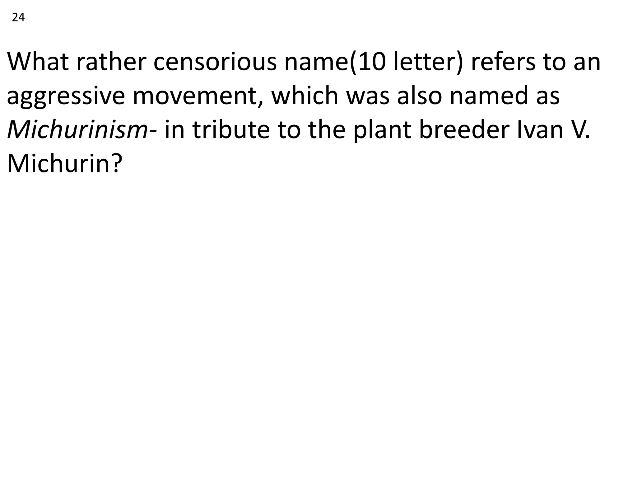 What rather censorious name(10 letter) refers to an
aggressive movement, which was also named as
Michurinism- in tribute to the plant breeder Ivan V.
Michurin?
24
 