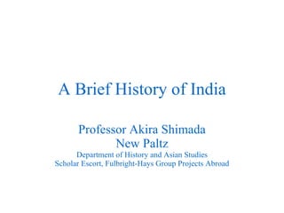 A Brief History of India Professor Akira Shimada New Paltz Department of History and Asian Studies Scholar Escort, Fulbright-Hays Group Projects Abroad 