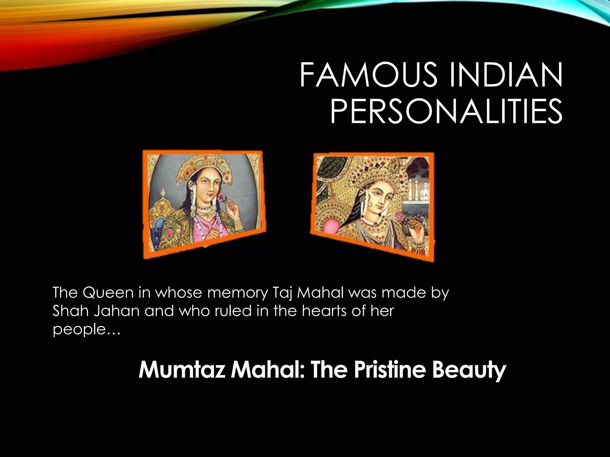 The Queen in whose memory Taj Mahal was made by
Shah Jahan and who ruled in the hearts of her
people…
FAMOUS INDIAN
PERSONALITIES
 