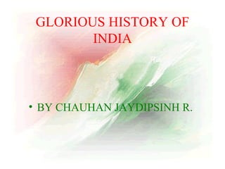 GLORIOUS HISTORY OF
INDIA

• BY CHAUHAN JAYDIPSINH R.

 