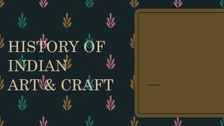 HISTORY OF
INDIAN
ART & CRAFT
 