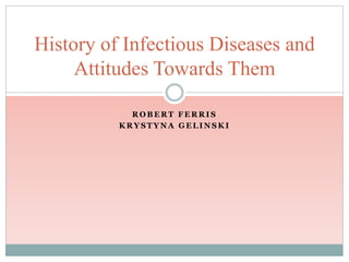 R O B E R T F E R R I S
K R Y S T Y N A G E L I N S K I
History of Infectious Diseases and
Attitudes Towards Them
 