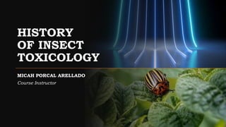 HISTORY
OF INSECT
TOXICOLOGY
MICAH PORCAL ARELLADO
Course Instructor
 