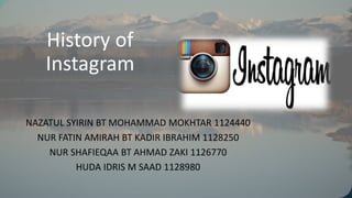 History of
Instagram
NAZATUL SYIRIN BT MOHAMMAD MOKHTAR 1124440
NUR FATIN AMIRAH BT KADIR IBRAHIM 1128250
NUR SHAFIEQAA BT AHMAD ZAKI 1126770
HUDA IDRIS M SAAD 1128980
 