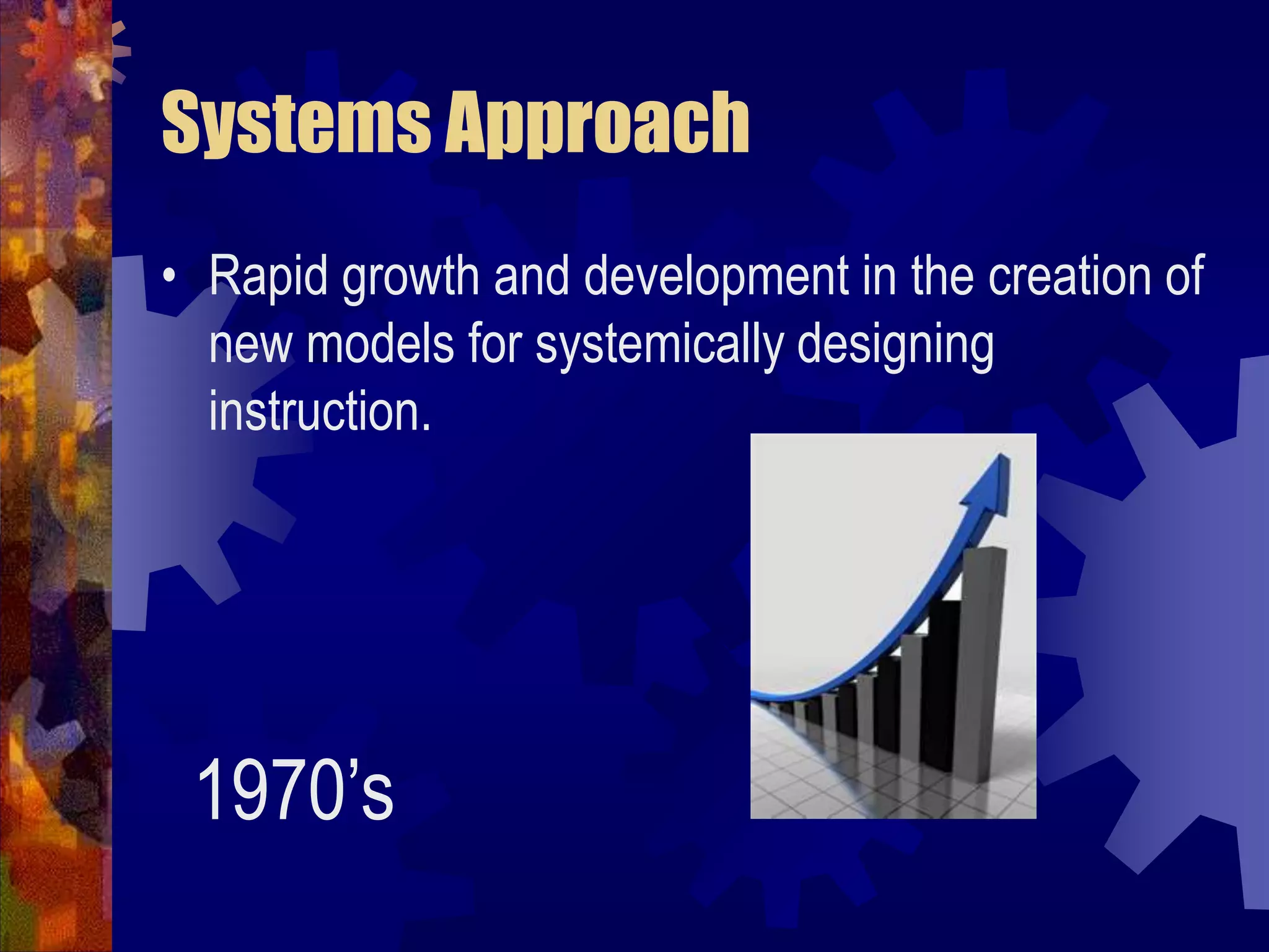Systems ApproachRapid growth and development in the creation of new models for systemically designing instruction.         1970’s