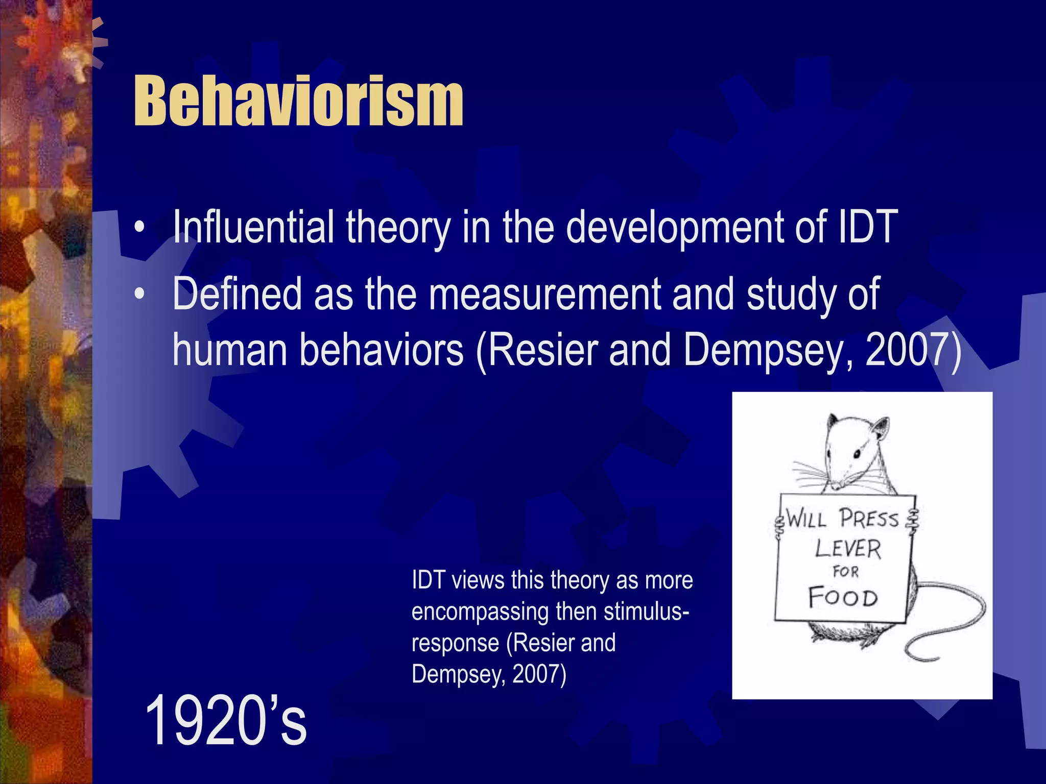 BehaviorismInfluential theory in the development of IDTDefined as the measurement and study of human behaviors (Resier and Dempsey, 2007)IDT views this theory as more encompassing then stimulus-response (Resier and Dempsey, 2007)1920’s
