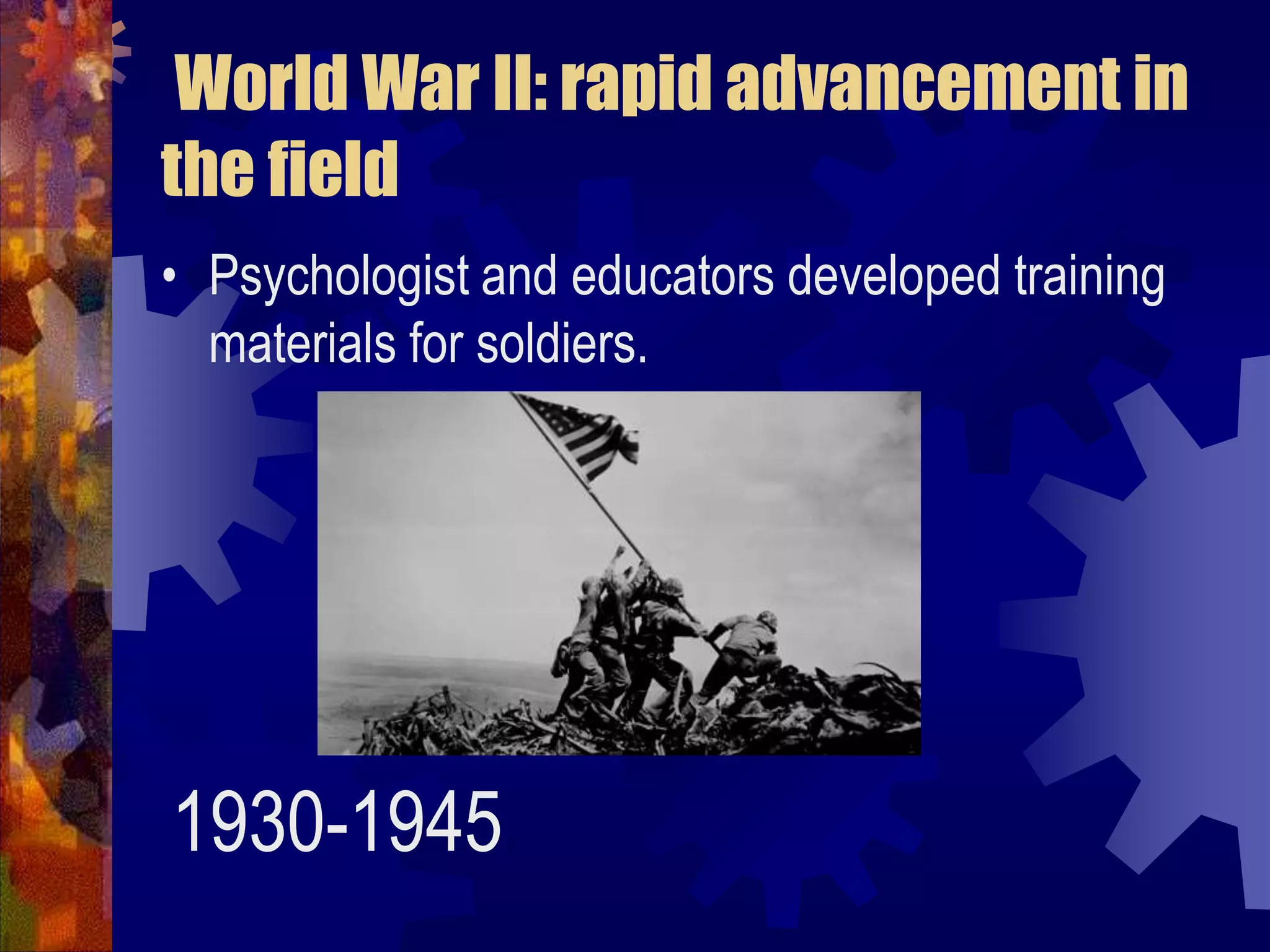 World War II: rapid advancement in the fieldPsychologist and educators developed training materials for soldiers.1930-1945