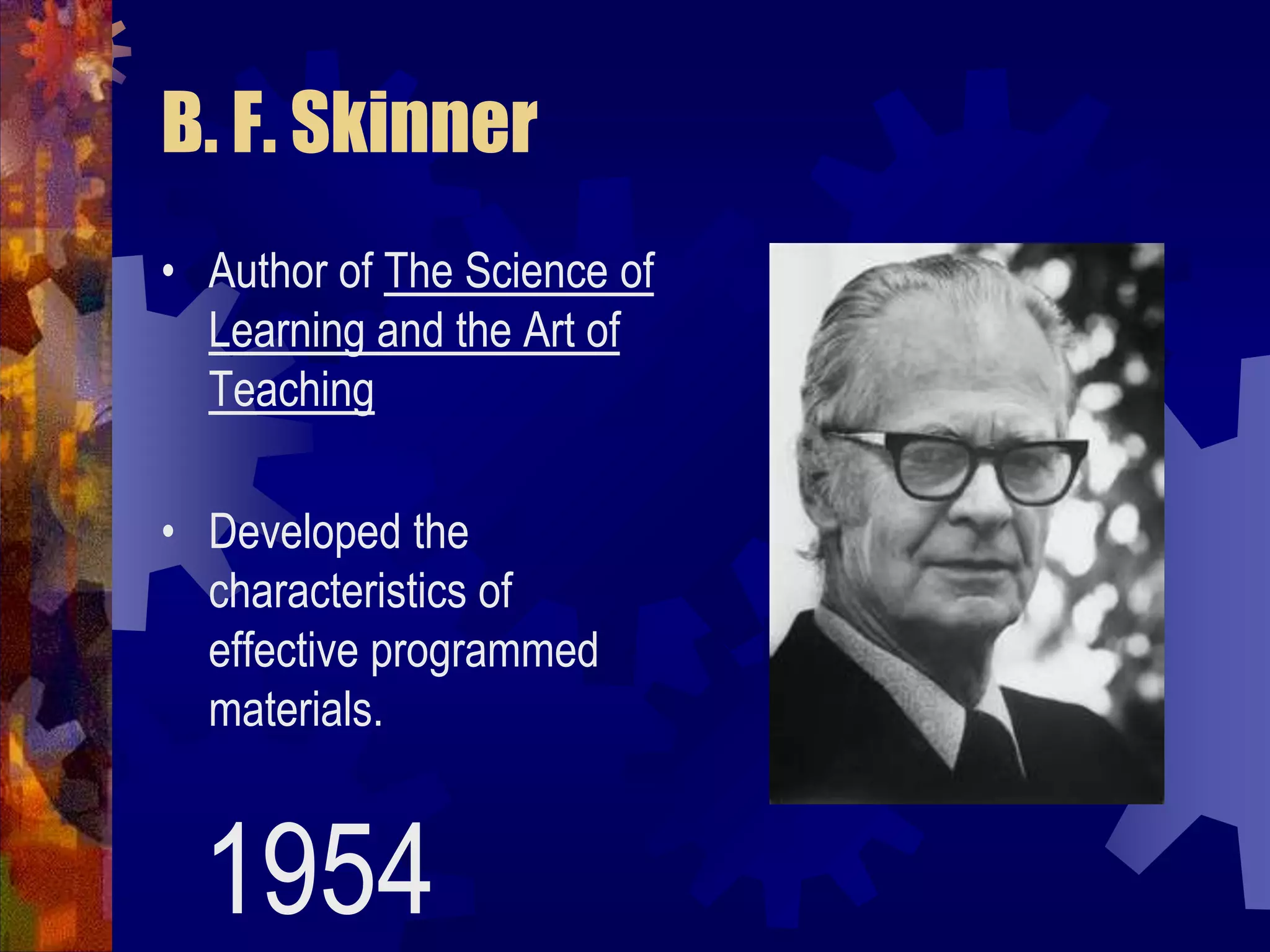 B. F. SkinnerAuthor of The Science of Learning and the Art of TeachingDeveloped the characteristics of effective programmed materials.1954