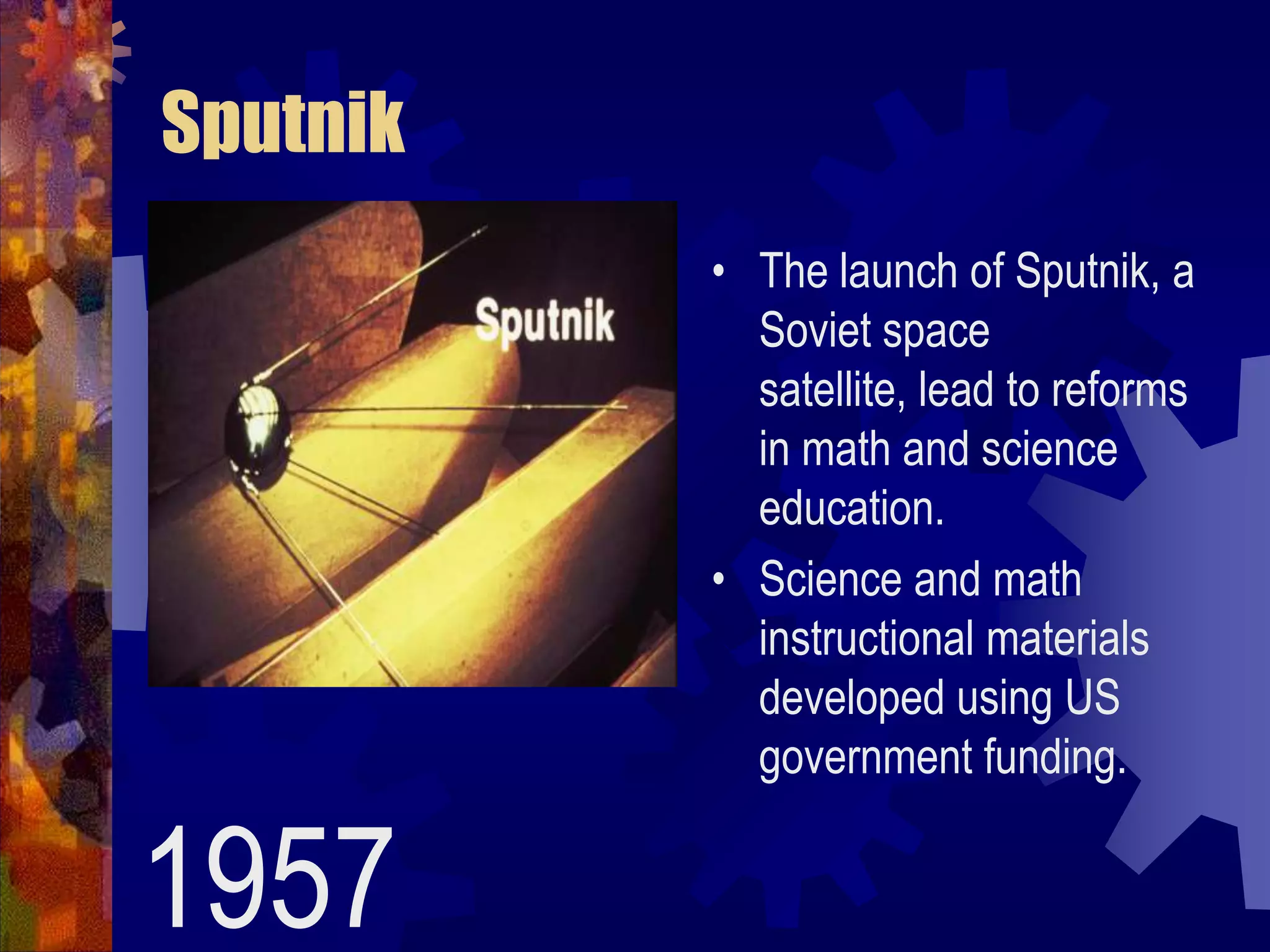 SputnikThe launch of Sputnik, a Soviet space satellite, lead to reforms in math and science education. Science and math instructional materials developed using US government funding.1957