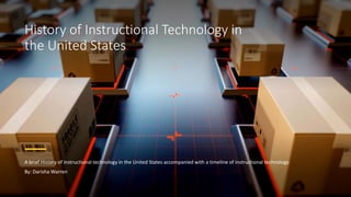 History of Instructional Technology in
the United States
A brief History of instructional technology in the United States accompanied with a timeline of instructional technology
By: Darisha Warren
 
