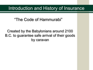 Introduction and History of Insurance
““The Code of Hammurabi”The Code of Hammurabi”
Created by the Babylonians around 2100Created by the Babylonians around 2100
B.C. to guarantee safe arrival of their goodsB.C. to guarantee safe arrival of their goods
by caravanby caravan
 