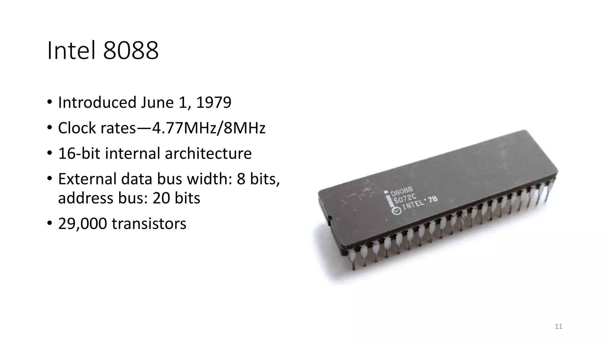 Intel 8088
• Introduced June 1, 1979
• Clock rates—4.77MHz/8MHz
• 16-bit internal architecture
• External data bus width: 8 bits,
address bus: 20 bits
• 29,000 transistors
11
 
