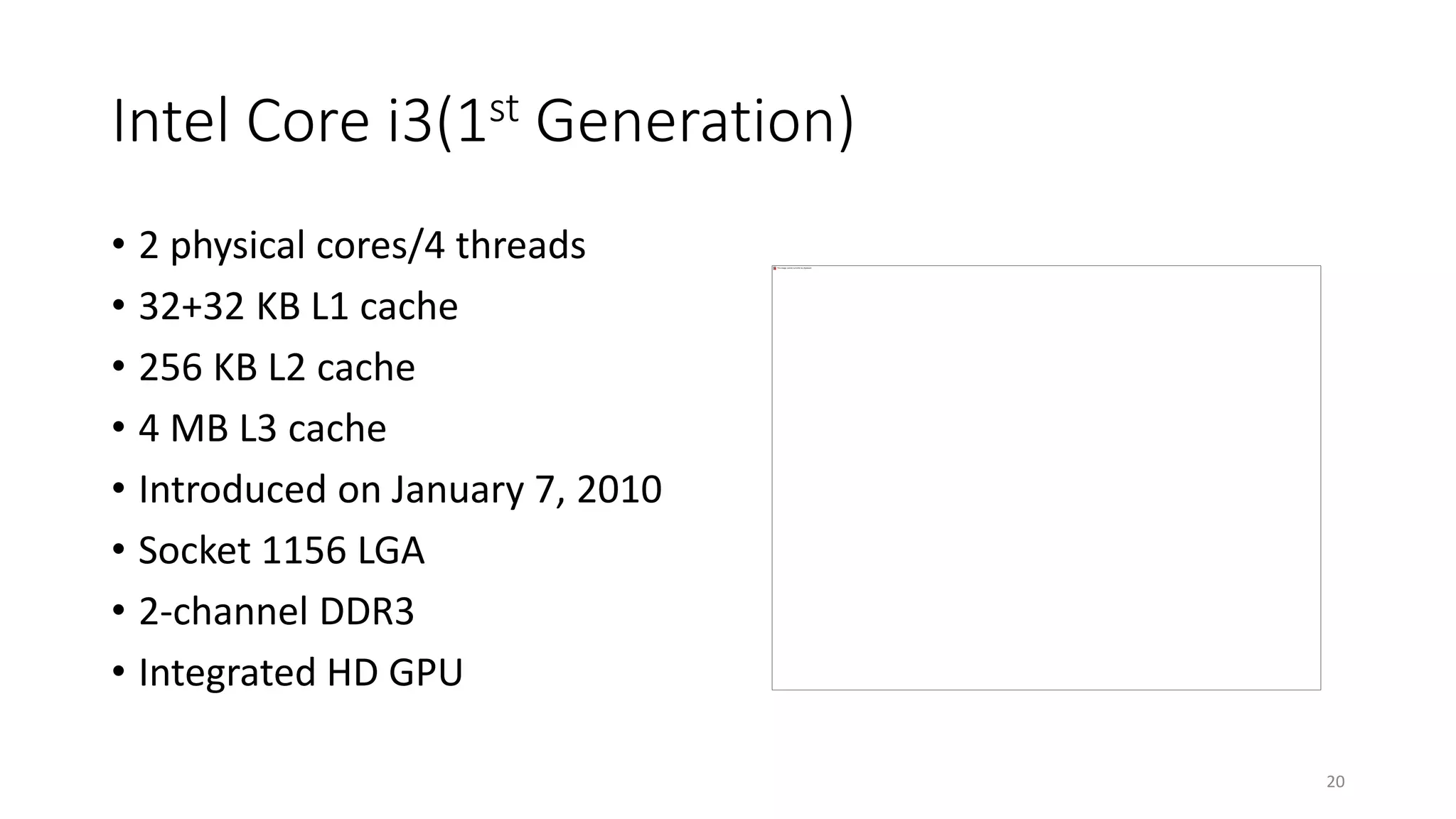 Intel Core i3(1st Generation)
• 2 physical cores/4 threads
• 32+32 KB L1 cache
• 256 KB L2 cache
• 4 MB L3 cache
• Introduced on January 7, 2010
• Socket 1156 LGA
• 2-channel DDR3
• Integrated HD GPU
20
 