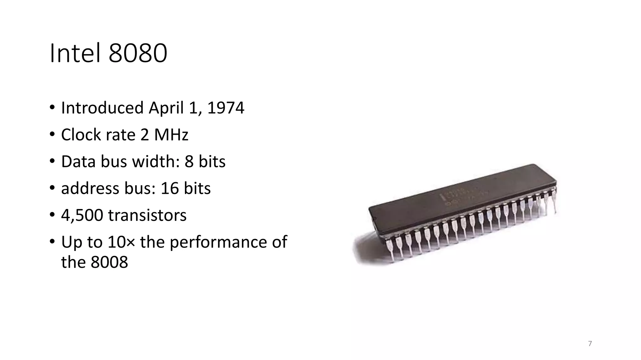 Intel 8080
• Introduced April 1, 1974
• Clock rate 2 MHz
• Data bus width: 8 bits
• address bus: 16 bits
• 4,500 transistors
• Up to 10× the performance of
the 8008
7
 
