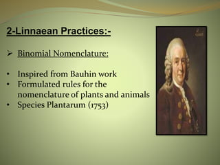2-Linnaean Practices:-
 Binomial Nomenclature:
• Inspired from Bauhin work
• Formulated rules for the
nomenclature of plants and animals
• Species Plantarum (1753)
 