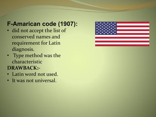 F-Amarican code (1907):
• did not accept the list of
conserved names and
requirement for Latin
diagnosis.
• Type method was the
characteristic
DRAWBACK:-
• Latin word not used.
• It was not universal.
 