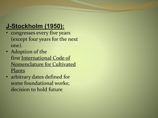 J-Stockholm (1950):
• congresses every five years
(except four years for the next
one).
• Adoption of the
first International Code of
Nomenclature for Cultivated
Plants
• arbitrary dates defined for
some foundational works;
decision to hold future
 