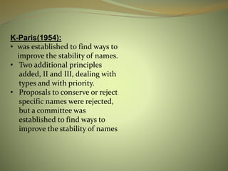 K-Paris(1954):
• was established to find ways to
improve the stability of names.
• Two additional principles
added, II and III, dealing with
types and with priority.
• Proposals to conserve or reject
specific names were rejected,
but a committee was
established to find ways to
improve the stability of names
 