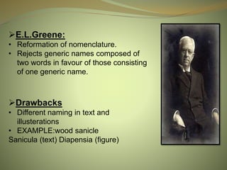 E.L.Greene:
• Reformation of nomenclature.
• Rejects generic names composed of
two words in favour of those consisting
of one generic name.
Drawbacks
• Different naming in text and
illusterations
• EXAMPLE:wood sanicle
Sanicula (text) Diapensia (figure)
 