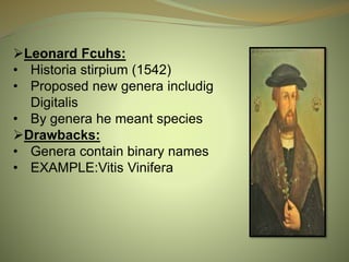 Leonard Fcuhs:
• Historia stirpium (1542)
• Proposed new genera includig
Digitalis
• By genera he meant species
Drawbacks:
• Genera contain binary names
• EXAMPLE:Vitis Vinifera
 