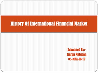 Submitted By:-
Karun Mahajan
05-MBA-IB-12
History Of International Financial Market
 