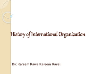 History of International Organization
By: Kareem Kawa Kareem Rayati
 
