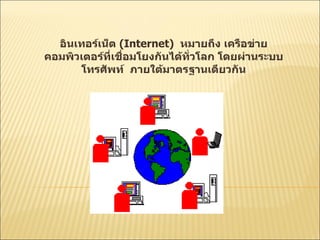 อินเทอร์เน็ต  (Internet)  หมายถึง เครือข่ายคอมพิวเตอร์ที่เชื่อมโยงกันได้ทั่วโลก โดยผ่านระบบโทรศัพท์  ภายใต้มาตรฐานเดียวกัน 