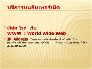เวิล์ด ไวด์  เว็บ  WWW  : World Wide Web   IP  Address   เป็นหมายเลขประจำเครื่องสำหรับเชื่อมโยงคอมพิวเตอร์กับเครือข่ายอินเทอร์เน็ต   ตัวอย่าง  IP Address  ได้แก่  203.150.1.199 
