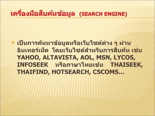 เป็นการค้นหาข้อมูลหรือเว็บไซต์ต่าง ๆ ผ่านอินเทอร์เน็ต  โดยเว็บไซต์สำหรับการสืบค้น เช่น  YAHOO, ALTAVISTA, AOL, MSN, LYCOS, INFOSEEK  หรือภาษาไทยเช่น  THAISEEK, THAIFIND, HOTSEARCH, CSCOMS... 