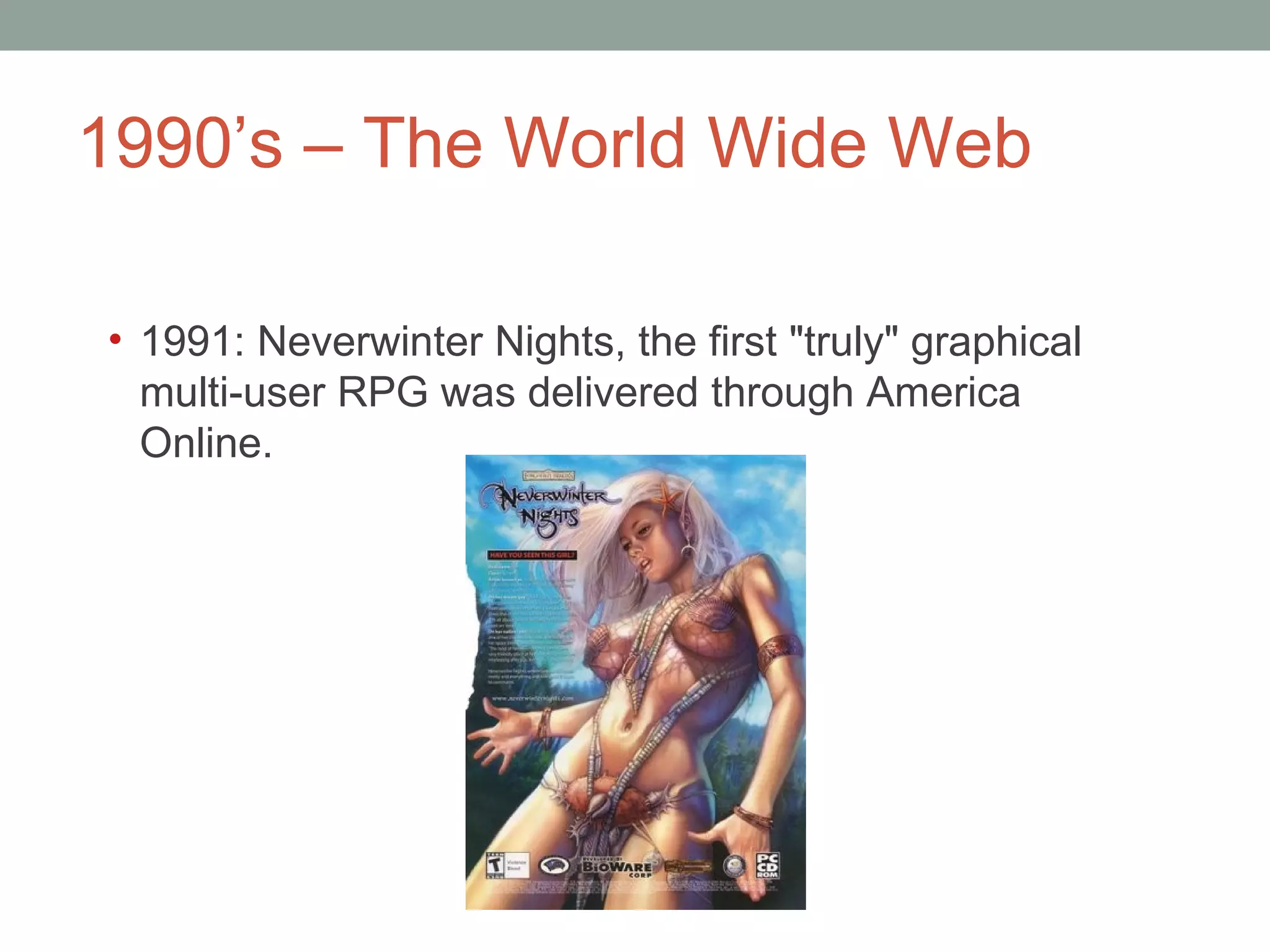 1990 ’s – The World Wide Web 1991: Neverwinter Nights, the first &quot;truly&quot; graphical multi-user RPG was delivered through America Online.  