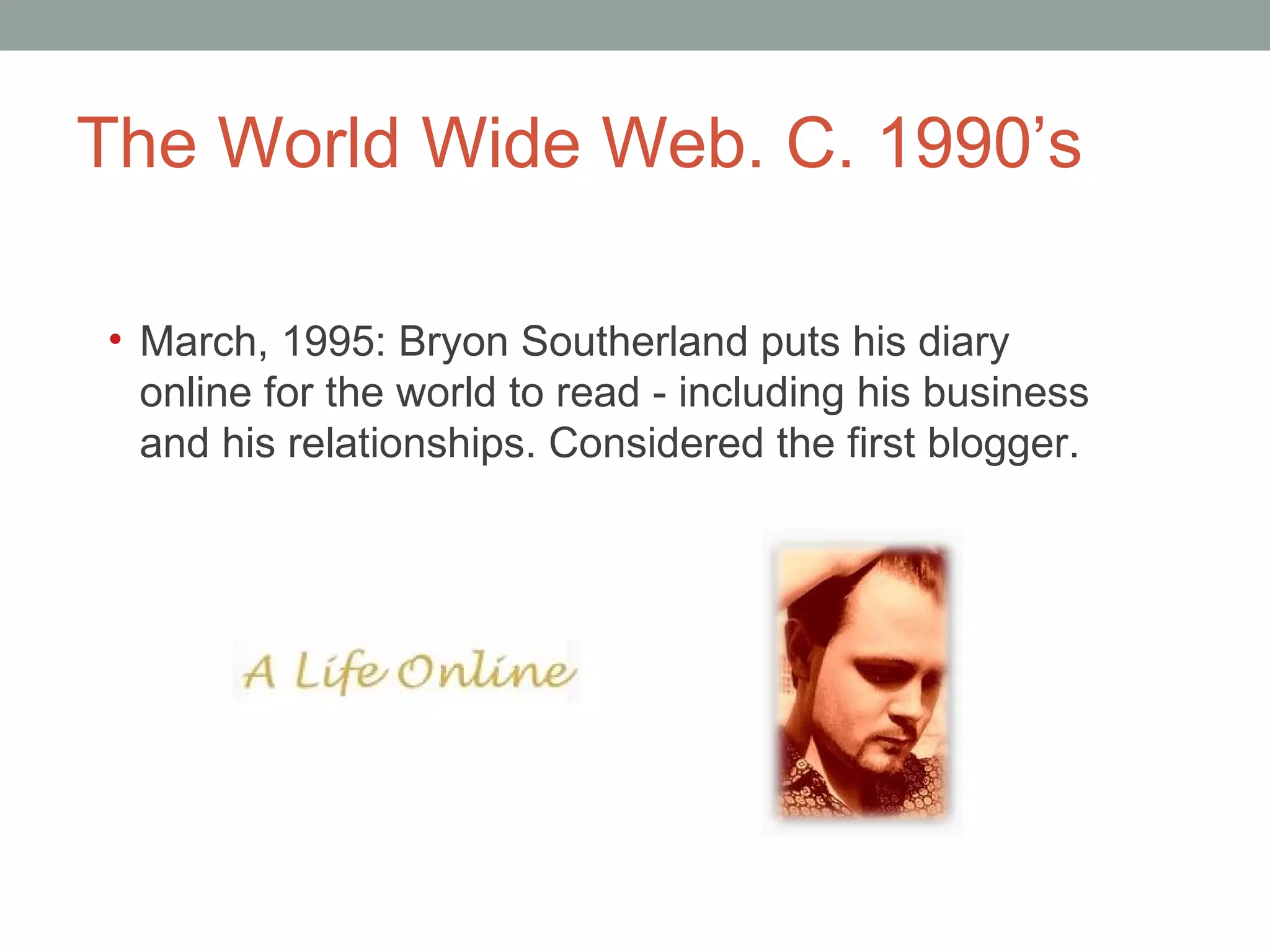The World Wide Web. C. 1990 ’s March, 1995: Bryon Southerland puts his diary online for the world to read - including his business and his relationships. Considered the first blogger. 