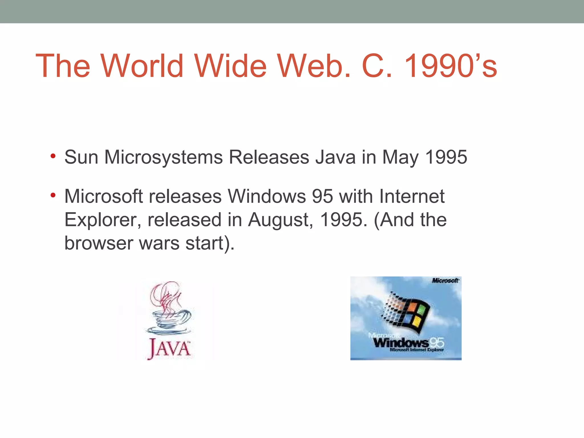 The World Wide Web. C. 1990 ’s Sun Microsystems Releases Java in May 1995 Microsoft releases Windows 95 with Internet Explorer, released in August, 1995. (And the browser wars start).  
