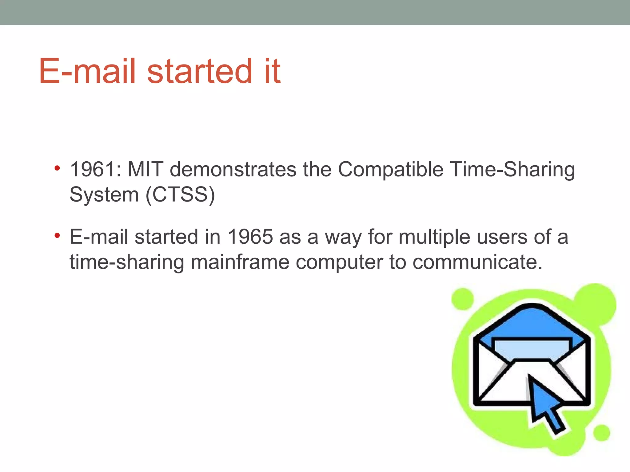 E-mail started it 1961: MIT demonstrates the Compatible Time-Sharing System (CTSS)  E-mail started in 1965 as a way for multiple users of a time-sharing mainframe computer to communicate.  