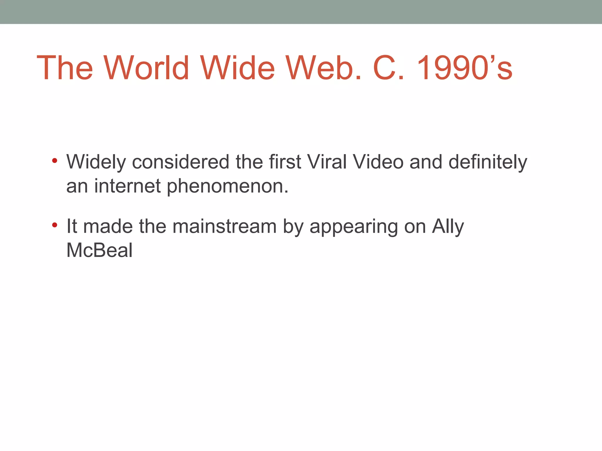 The World Wide Web. C. 1990 ’s W idely considered the first Viral Video and definitely an internet phenomenon.  It made the mainstream by appearing on Ally McBeal 