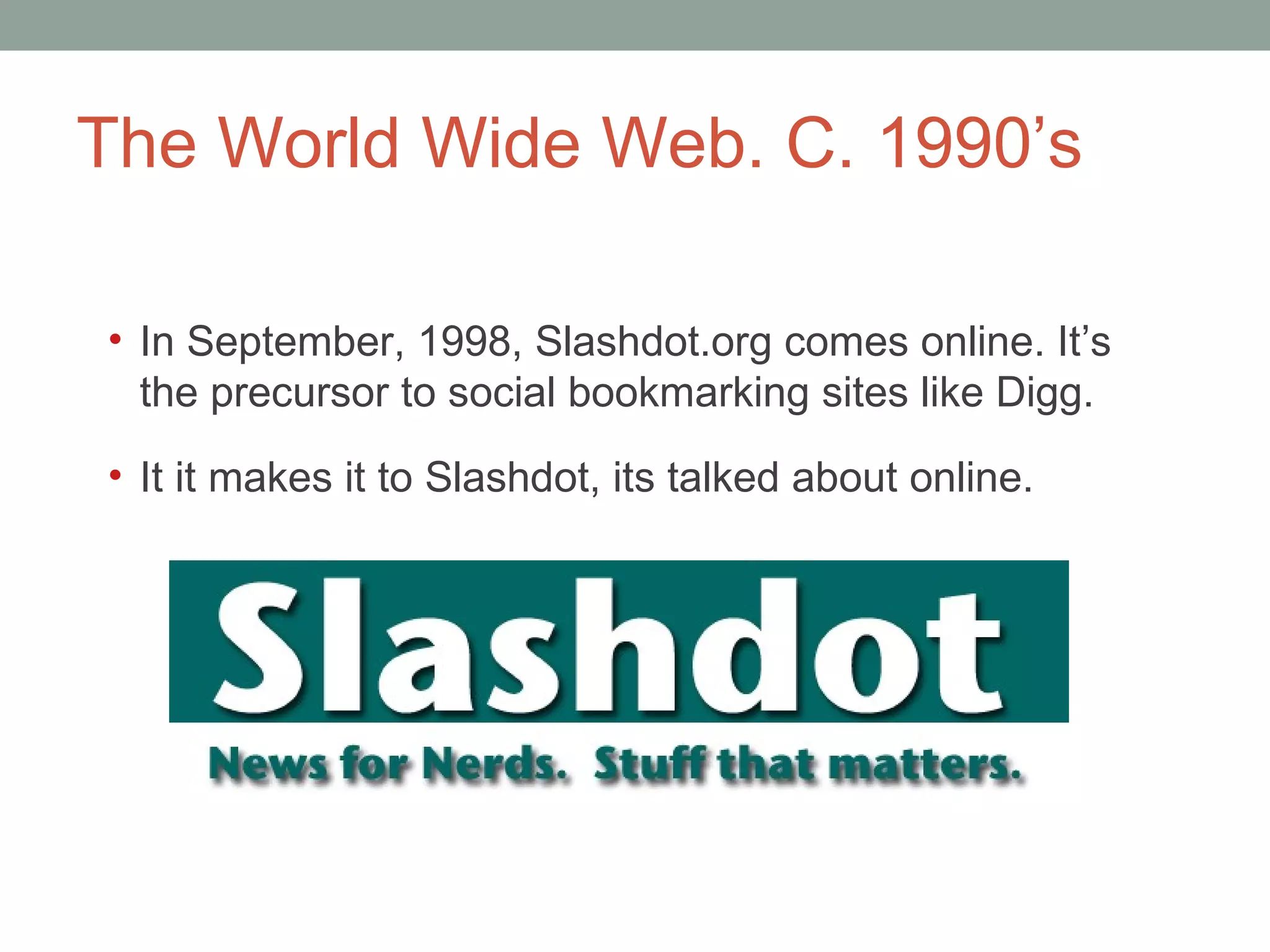 The World Wide Web. C. 1990 ’s In September, 1998, Slashdot.org comes online. It ’s the precursor to social bookmarking sites like Digg. It it makes it to Slashdot, it s talked about online.  