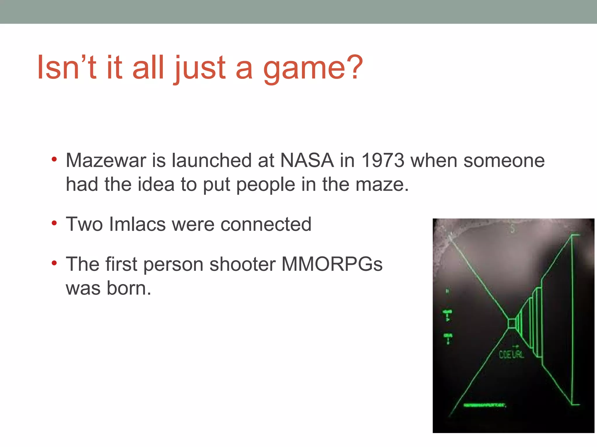 Isn’t it all just a game? Mazewar is launched at NASA in 1973 when someone had the idea to put people in the maze.  Two Imlacs were connected The first person shooter MMORPGs  was born. 