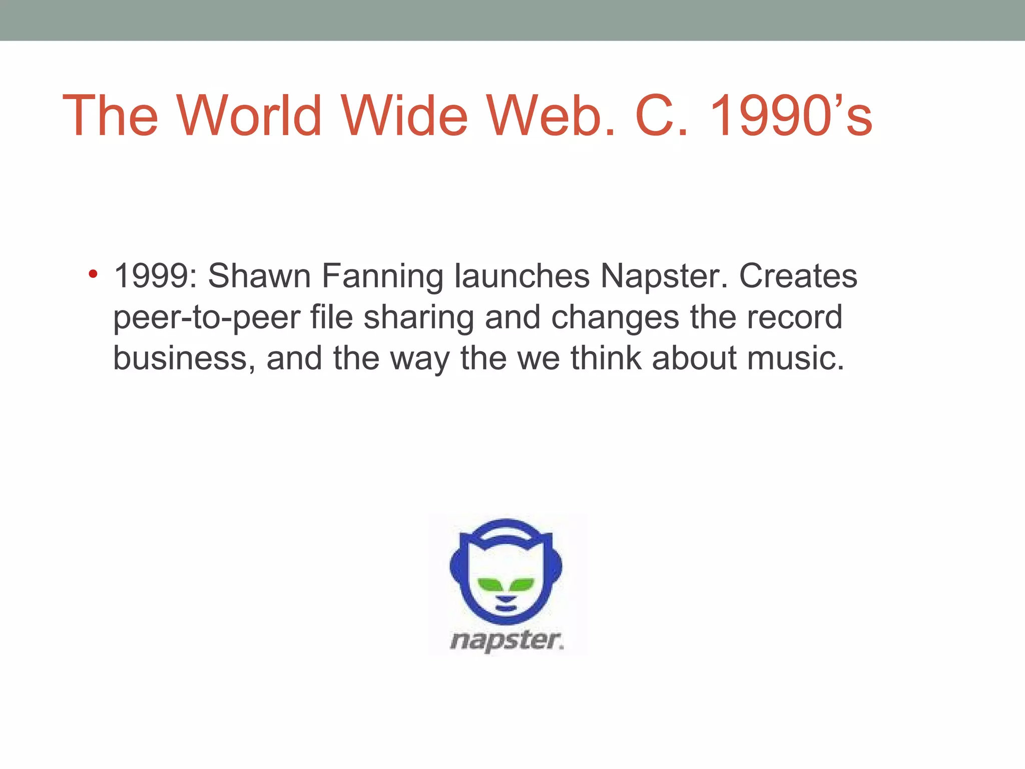 The World Wide Web. C. 1990 ’s 1999: Shawn Fanning launches Napster. Creates peer-to-peer file sharing and changes the record business, and the way the we think about music.  