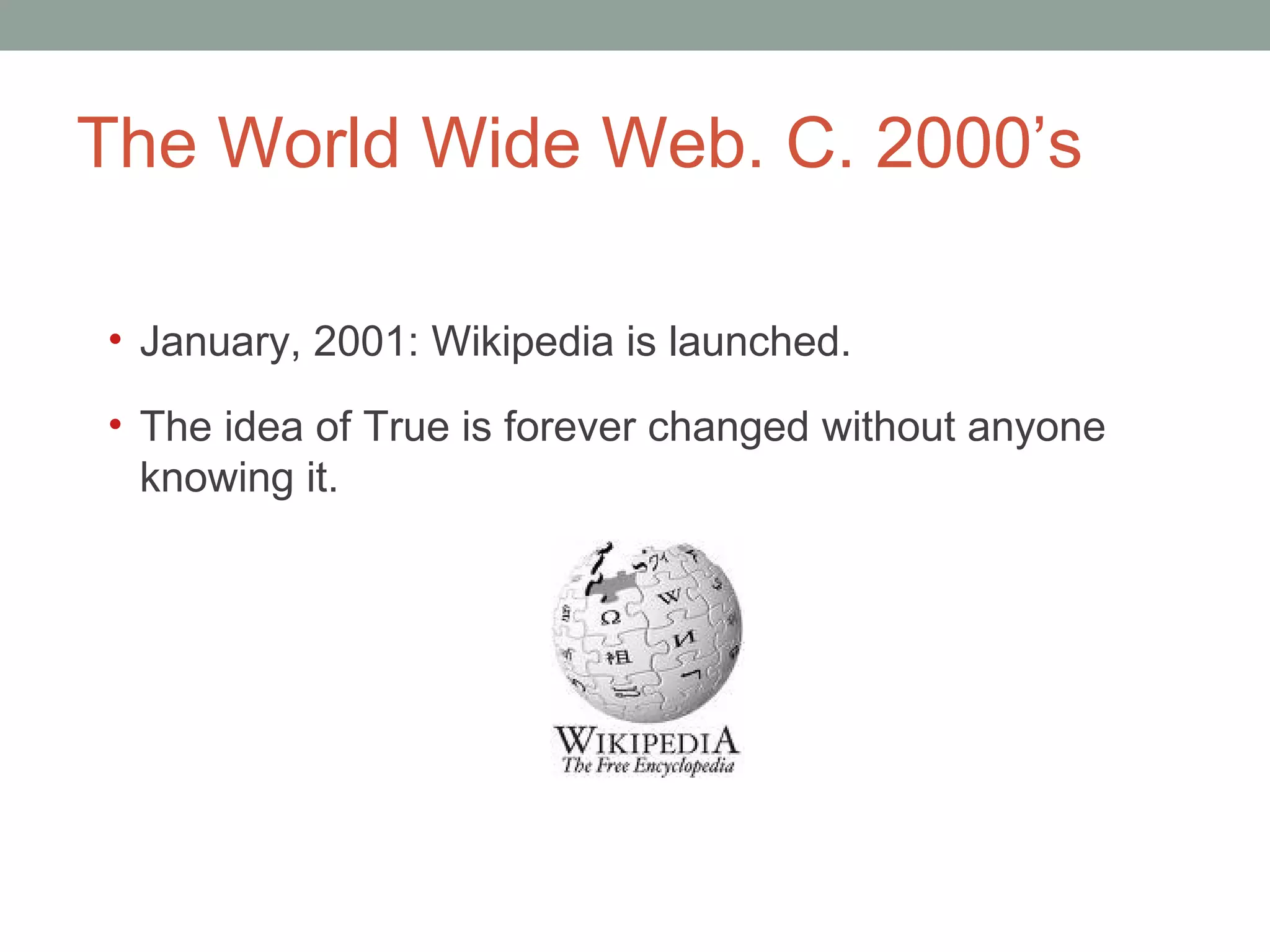 The World Wide Web. C. 2000 ’s January, 2001: Wikipedia is launched. The idea of True is forever changed without anyone knowing it.  