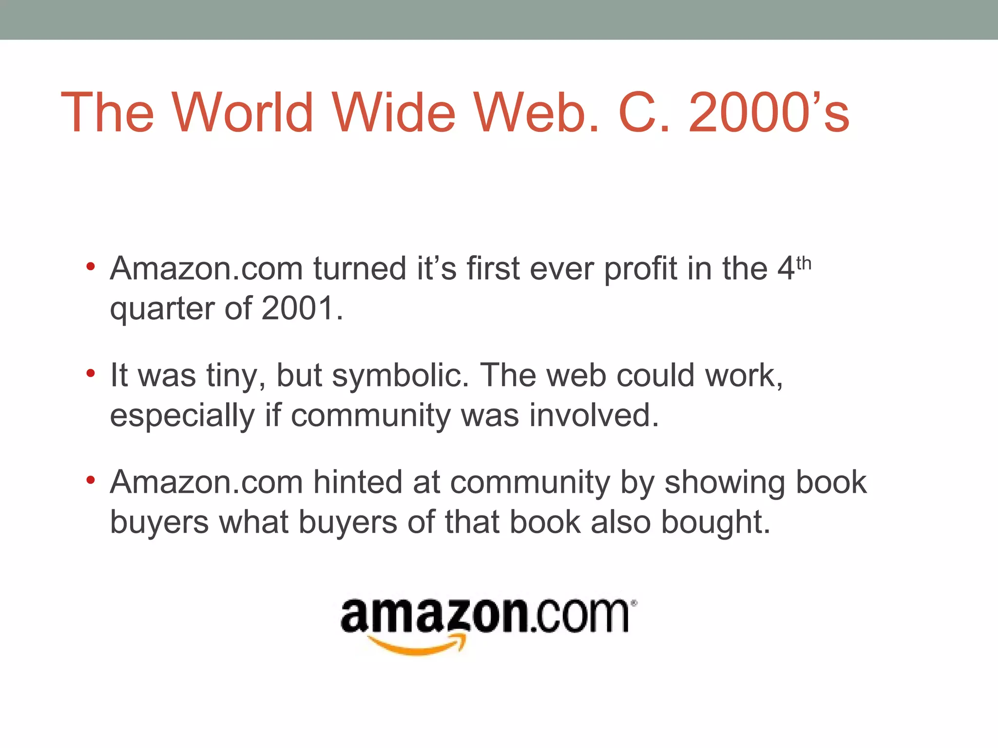 The World Wide Web. C. 2000 ’s Amazon.com turned it ’s first ever profit in the 4 th  quarter of 2001.  It was tiny, but symbolic. The web could work, especially if community was involved.  Amazon.com hinted at community by showing book buyers what buyers of that book also bought.  
