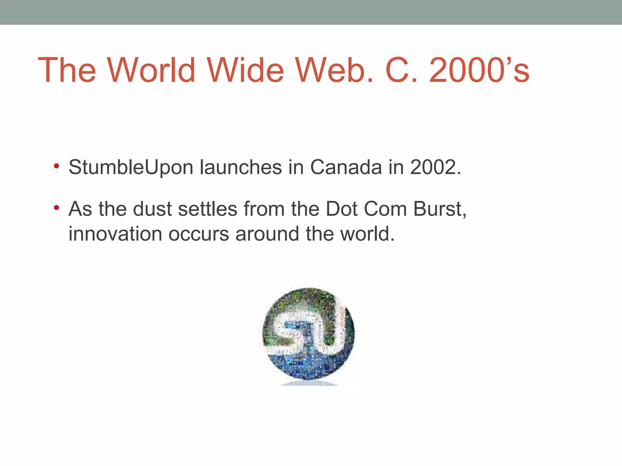 The World Wide Web. C. 2000 ’s StumbleUpon launches in Canada in 2002.  As the dust settles from the Dot Com Burst, innovation occurs around the world.  