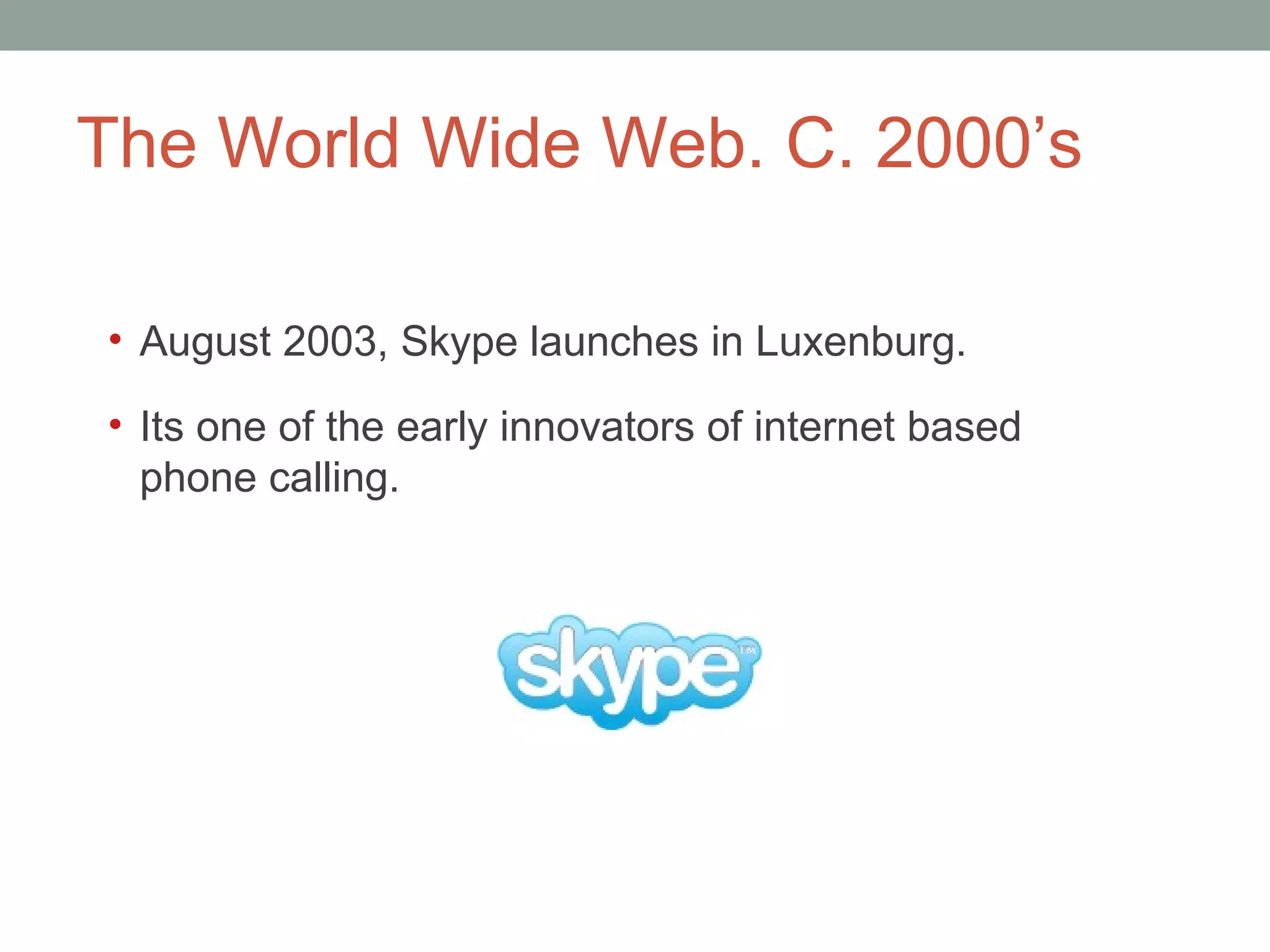 The World Wide Web. C. 2000 ’s August 2003, Skype launches in Luxenburg. It s one of the early innovators of internet based phone calling.  