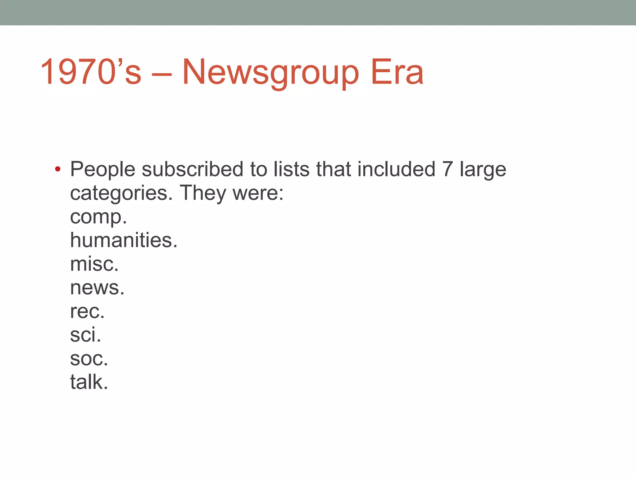 1970 ’s – Newsgroup Era People subscribed to lists that included 7 large categories. They were:  comp. humanities. misc. news. rec. sci. soc. talk.  