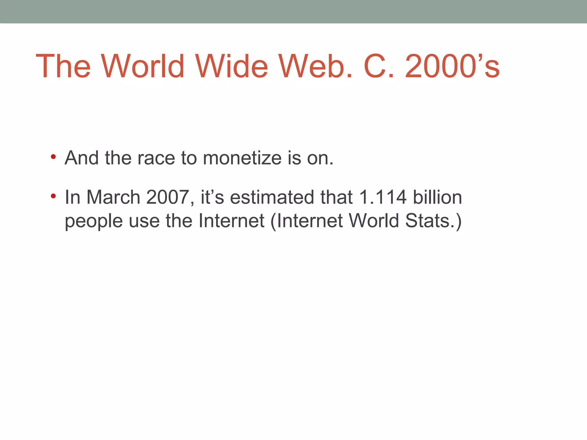 The World Wide Web. C. 2000 ’s And the race to monetize is on. In March 2007, it ’s estimated that 1.114 billion people use the Internet (Internet World Stats.)  