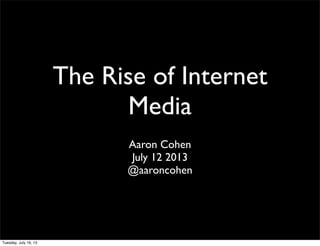 The Rise of Internet
Media
Aaron Cohen
July 12 2013
@aaroncohen
Tuesday, July 16, 13
 