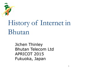 History of Internet in
Bhutan
Jichen Thinley
Bhutan Telecom Ltd
APRICOT 2015
Fukuoka, Japan
1
 
