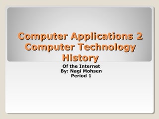 Computer Applications 2Computer Applications 2
Computer TechnologyComputer Technology
HistoryHistory
Of the Internet
By: Nagi Mohsen
Period 1
 