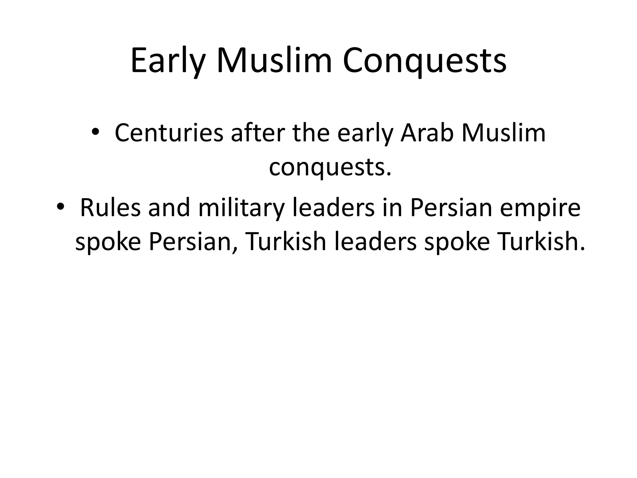 Early Muslim Conquests
• Centuries after the early Arab Muslim
conquests.
• Rules and military leaders in Persian empire
spoke Persian, Turkish leaders spoke Turkish.
 