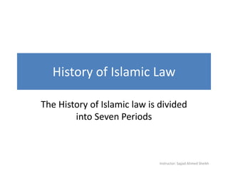 History of Islamic Law
The History of Islamic law is divided
into Seven Periods
Instructor: Sajjad Ahmed Sheikh
 